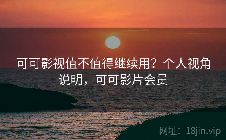 可可影视值不值得继续用?个人视角说明,可可影片会员 可可影视值不值得继续用?个人视角说明,可可影片会员