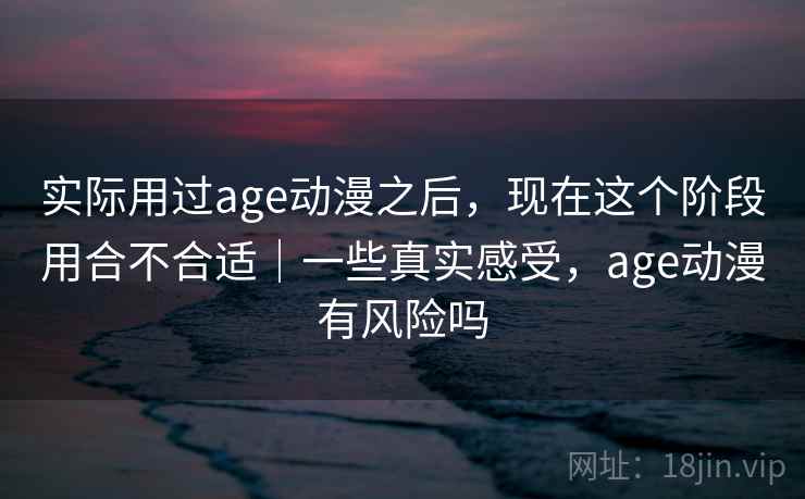 实际用过age动漫之后,现在这个阶段用合不合适|一些真实感受,age动漫有风险吗 实际用过age动漫之后,现在这个阶段用合不合适|一些真实感受,age动漫有风险吗