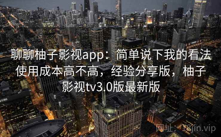 聊聊柚子影视app:简单说下我的看法使用成本高不高,经验分享版,柚子影视tv3.0版最新版 聊聊柚子影视app:简单说下我的看法使用成本高不高,经验分享版,柚子影视tv3.0版最新版