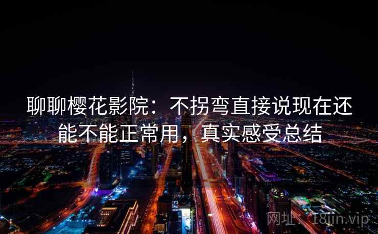 聊聊樱花影院:不拐弯直接说现在还能不能正常用,真实感受总结 聊聊樱花影院:不拐弯直接说现在还能不能正常用,真实感受总结