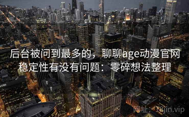 后台被问到最多的,聊聊age动漫官网稳定性有没有问题:零碎想法整理 后台被问到最多的,聊聊age动漫官网稳定性有没有问题:零碎想法整理