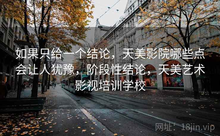 如果只给一个结论,天美影院哪些点会让人犹豫,阶段性结论,天美艺术影视培训学校 如果只给一个结论,天美影院哪些点会让人犹豫,阶段性结论,天美艺术影视培训学校