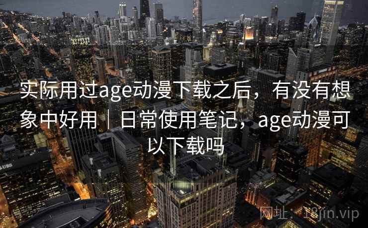 实际用过age动漫下载之后,有没有想象中好用|日常使用笔记,age动漫可以下载吗 实际用过age动漫下载之后,有没有想象中好用|日常使用笔记,age动漫可以下载吗